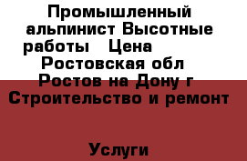 Промышленный альпинист Высотные работы › Цена ­ 1 000 - Ростовская обл., Ростов-на-Дону г. Строительство и ремонт » Услуги   . Ростовская обл.,Ростов-на-Дону г.